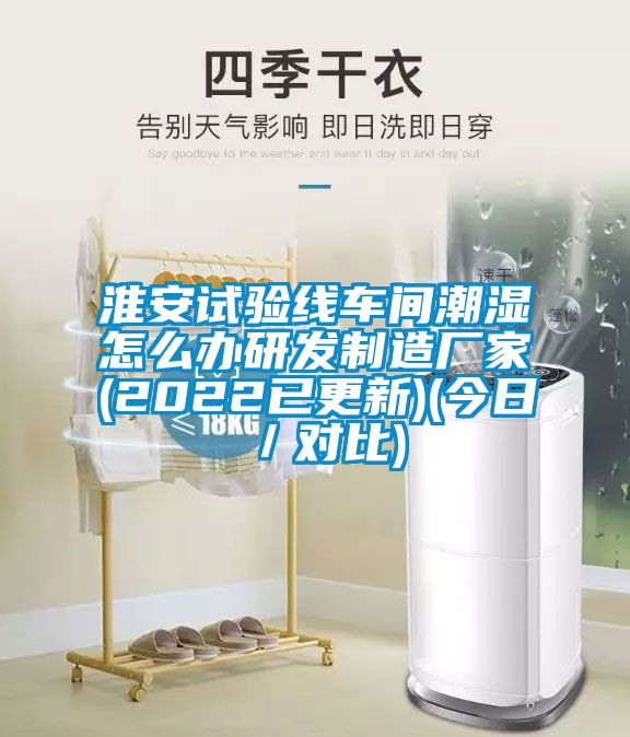 淮安試驗線車間潮濕怎么辦研發(fā)制造廠家(2022已更新)(今日/對比)