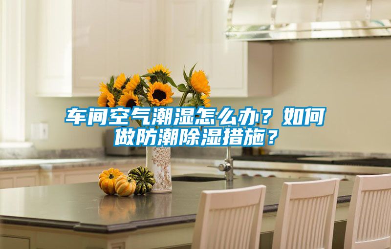 車間空氣潮濕怎么辦？如何做防潮除濕措施？