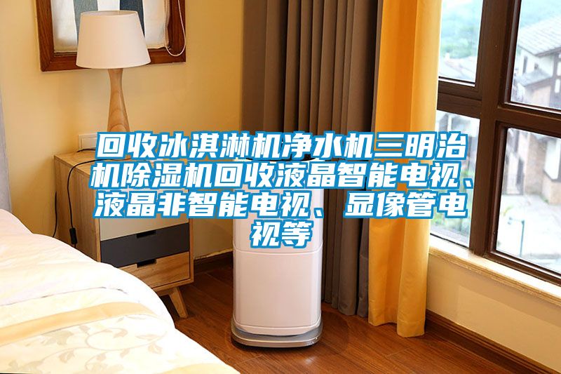 回收冰淇淋機(jī)凈水機(jī)三明治機(jī)除濕機(jī)回收液晶智能電視、液晶非智能電視、顯像管電視等