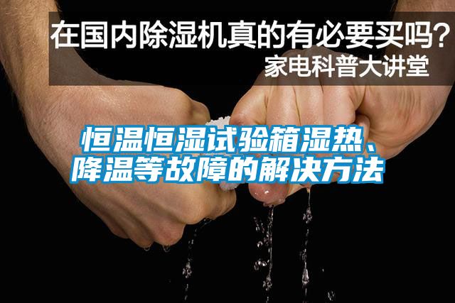 恒溫恒濕試驗箱濕熱、降溫等故障的解決方法