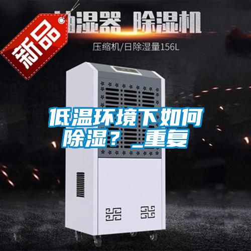 低溫環(huán)境下如何除濕?_重復(fù)