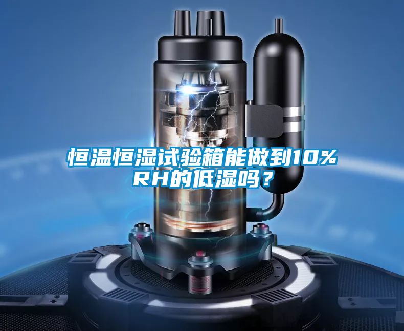 恒溫恒濕試驗箱能做到10%RH的低濕嗎？