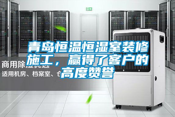 青島恒溫恒濕室裝修施工，贏得了客戶的高度贊譽