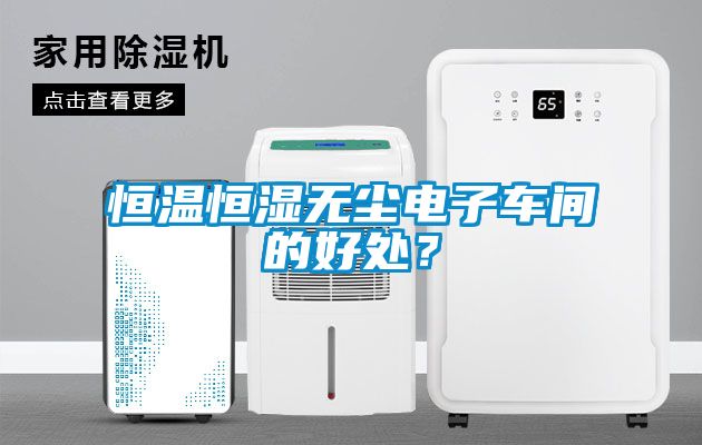 恒溫恒濕無(wú)塵電子車間的好處?