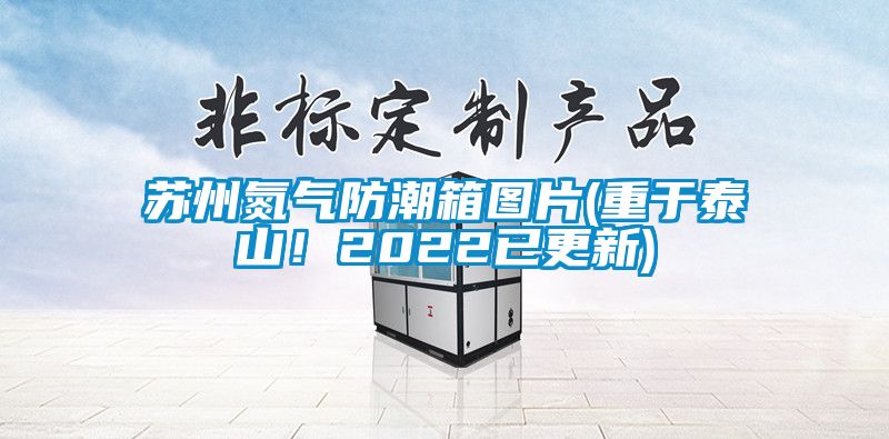 蘇州氮氣防潮箱圖片(重于泰山!2022已更新)