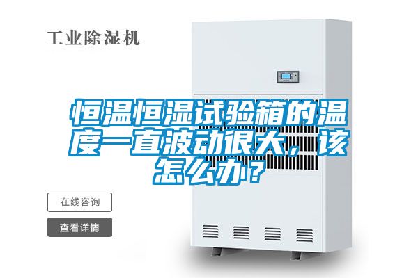 恒溫恒濕試驗箱的溫度一直波動很大，該怎么辦？